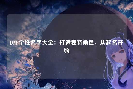 DNF个性名字大全:打造独特角色,从起名开始
