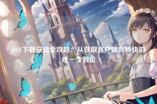 DNF下载安装全攻略:从获取客户端到畅快游戏一步到位