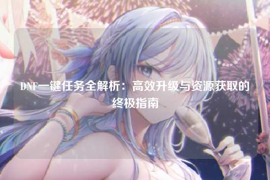 DNF一键任务全解析:高效升级与资源获取的终极指南