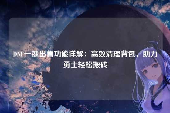 DNF一键出售功能详解:高效清理背包,助力勇士轻松搬砖
