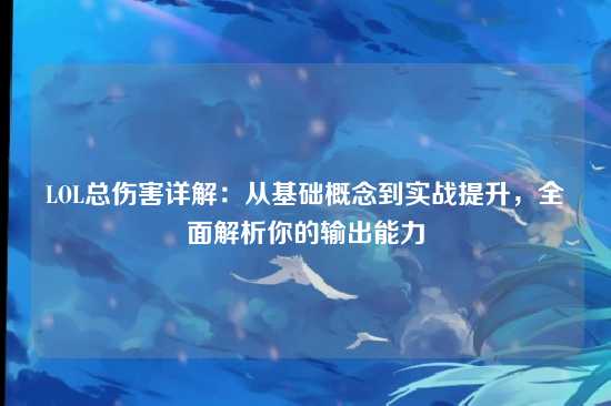 LOL总伤害详解:从基础概念到实战提升,全面解析你的输出能力