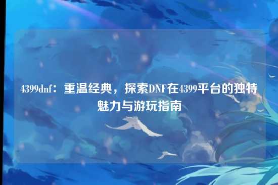 4399dnf:重温经典,探索DNF在4399平台的独特魅力与游玩指南