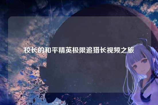 校长的和平精英极限追猎长视频之旅