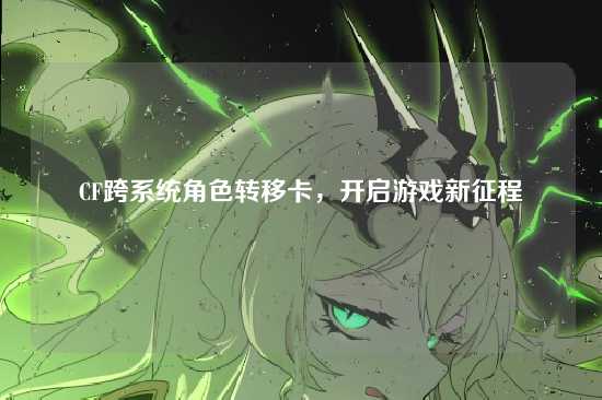 CF跨系统角色转移卡,开启游戏新征程