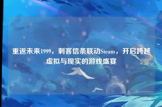 重返未来1999,刺客信条联动Steam,开启跨越虚拟与现实的游戏盛宴