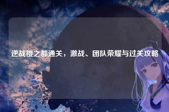 逆战樱之都通关，激战、团队荣耀与过关攻略