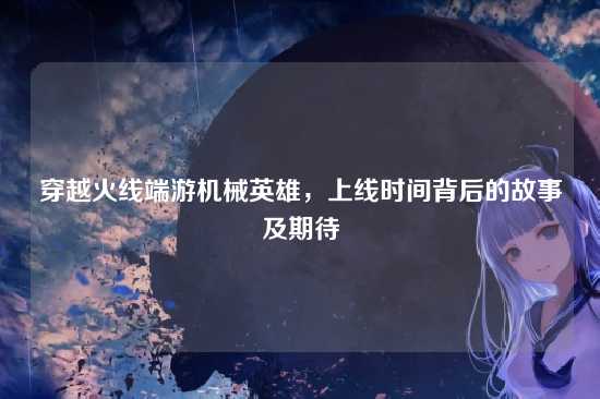 穿越火线端游机械英雄,上线时间背后的故事及期待