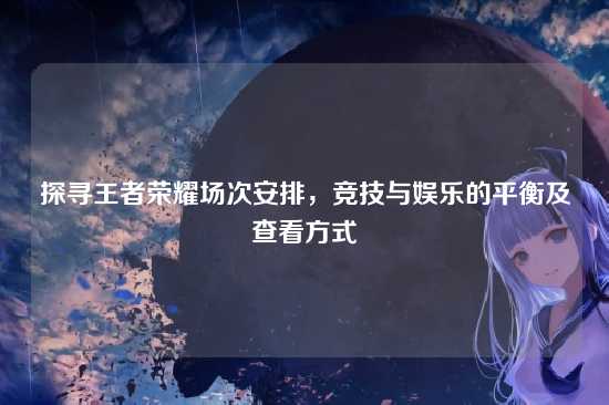 探寻王者荣耀场次安排,竞技与娱乐的平衡及查看方式