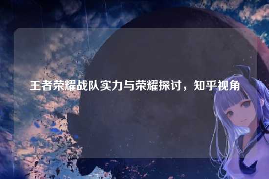 王者荣耀战队实力与荣耀探讨,知乎视角
