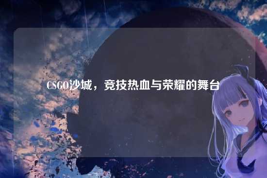 CSGO沙城，竞技热血与荣耀的舞台