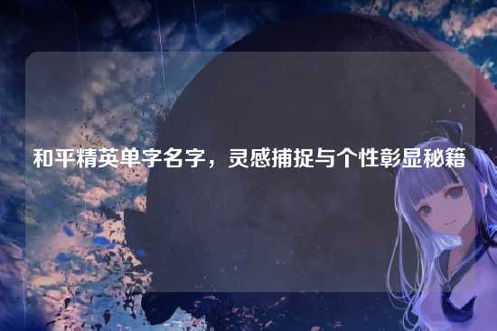 和平精英单字名字,灵感捕捉与个性彰显秘籍