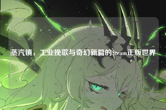 蒸汽镇,工业挽歌与奇幻新篇的Steam正版世界