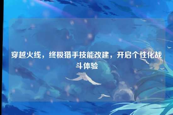 穿越火线,终极猎手技能改建,开启个性化战斗体验