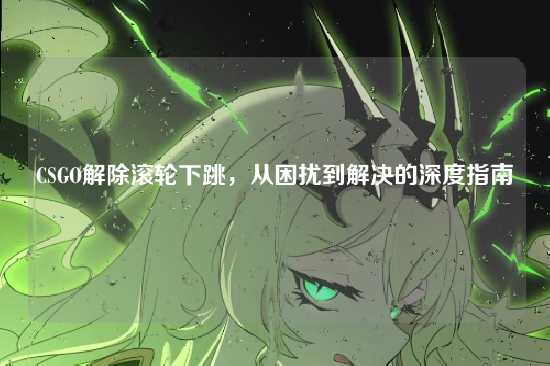 CSGO解除滚轮下跳，从困扰到解决的深度指南