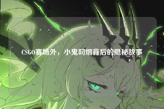 CSGO赛场外，小鬼叼烟背后的隐秘故事