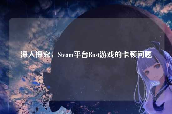 深入探究，Steam平台Rust游戏的卡顿问题