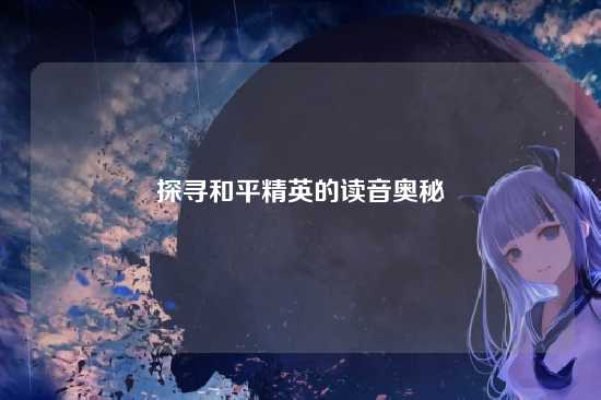 探寻和平精英的读音奥秘