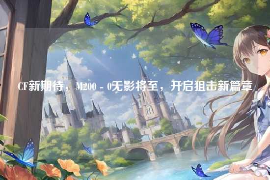 CF新期待，M200 - 0无影将至，开启狙击新篇章