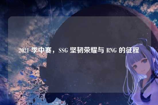 2021 季中赛,SSG 坚韧荣耀与 RNG 的征程