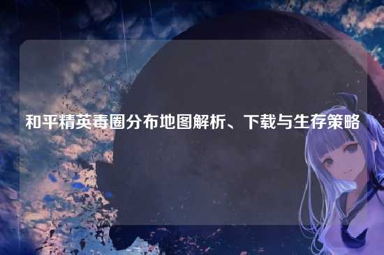 和平精英毒圈分布地图解析、下载与生存策略