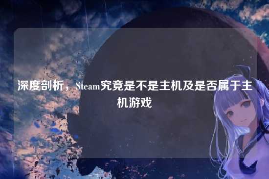 深度剖析,Steam究竟是不是主机及是否属于主机游戏