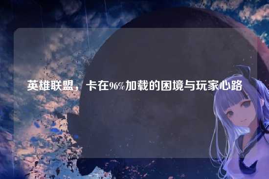 英雄联盟,卡在96%加载的困境与玩家心路