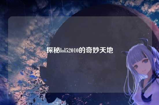 探秘lol52010的奇妙天地