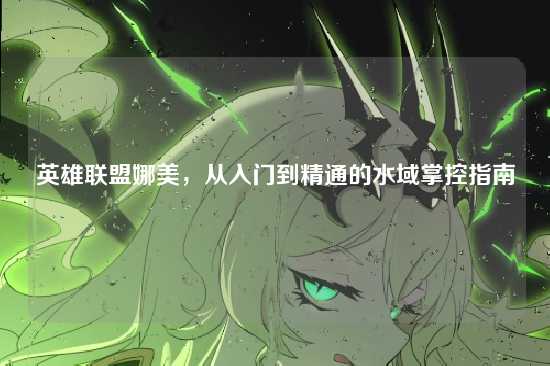 英雄联盟娜美,从入门到精通的水域掌控指南
