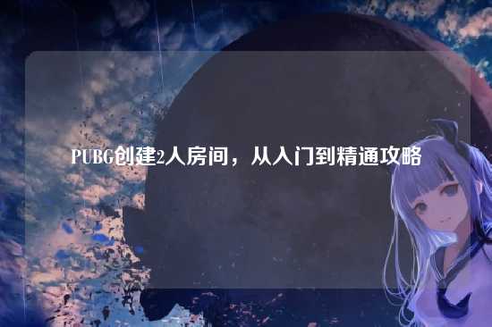 PUBG创建2人房间,从入门到精通攻略