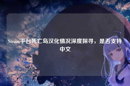 Steam平台死亡岛汉化情况深度探寻,是否支持中文
