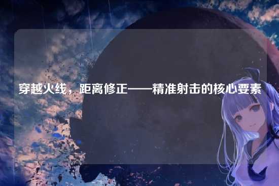 穿越火线,距离修正——精准射击的核心要素