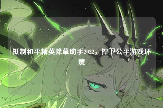 抵制和平精英除草助手2022,捍卫公平游戏环境