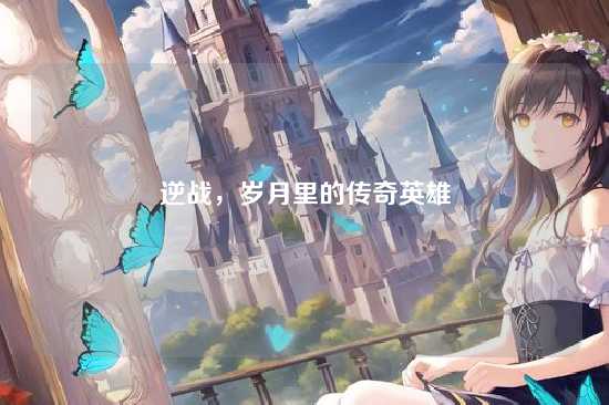 逆战,岁月里的传奇英雄