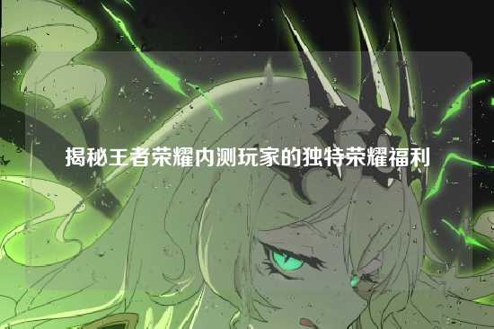 揭秘王者荣耀内测玩家的独特荣耀福利