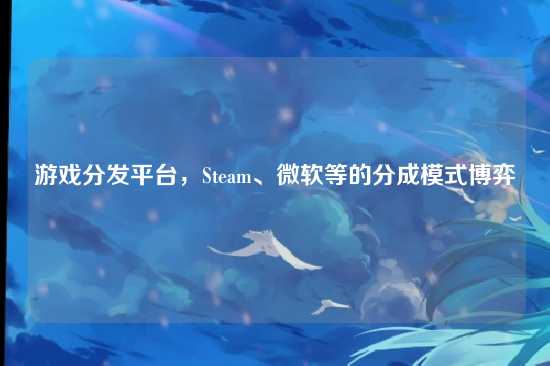 游戏分发平台,Steam、微软等的分成模式博弈