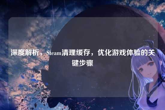 深度解析,Steam清理缓存,优化游戏体验的关键步骤