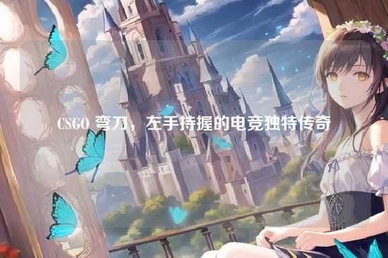 CSGO 弯刀,左手持握的电竞独特传奇