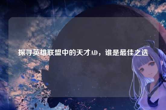 探寻英雄联盟中的天才AD,谁是最佳之选