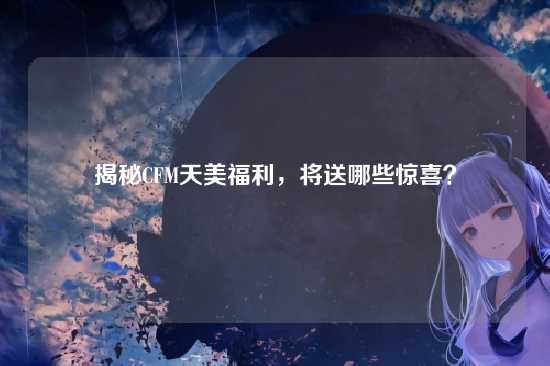揭秘CFM天美福利,将送哪些惊喜?