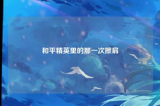 和平精英里的那一次擦肩