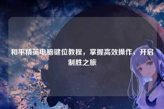 和平精英电脑键位教程,掌握高效操作,开启制胜之旅