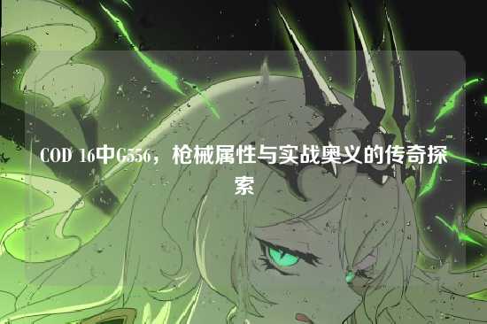 COD 16中G556,枪械属性与实战奥义的传奇探索