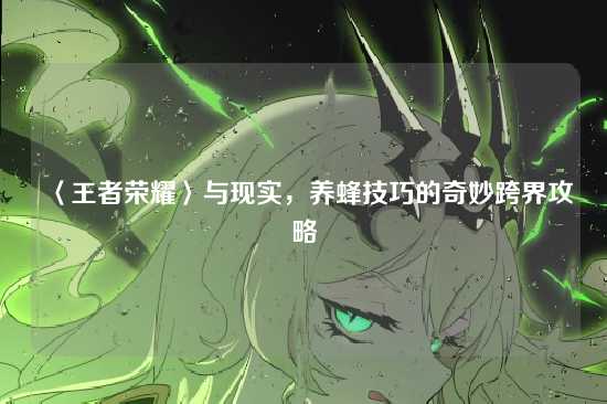 〈王者荣耀〉与现实,养蜂技巧的奇妙跨界攻略