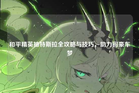 和平精英抽特斯拉全攻略与技巧,助力圆豪车梦