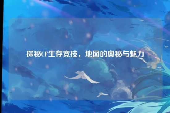 探秘CF生存竞技,地图的奥秘与魅力