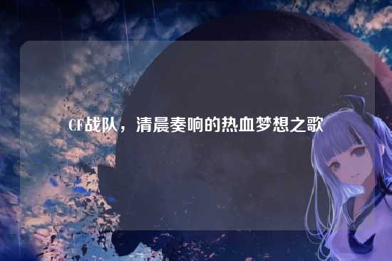 CF战队,清晨奏响的热血梦想之歌