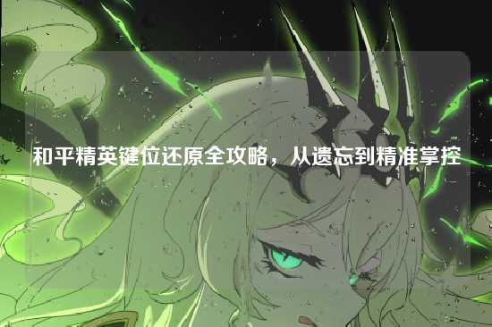 和平精英键位还原全攻略,从遗忘到精准掌控