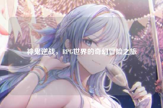 神鬼逆战,RPG世界的奇幻冒险之旅