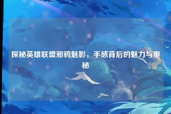 探秘英雄联盟邪鸦魅影,手感背后的魅力与奥秘
