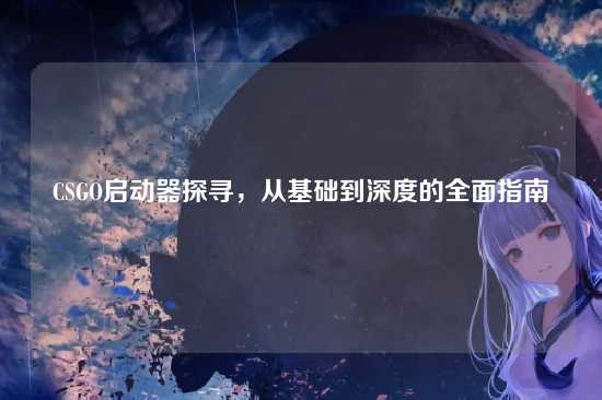 CSGO启动器探寻,从基础到深度的全面指南